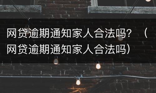 网贷逾期通知家人合法吗？（网贷逾期通知家人合法吗）