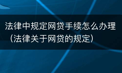 法律中规定网贷手续怎么办理（法律关于网贷的规定）