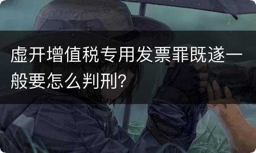虚开增值税专用发票罪既遂一般要怎么判刑？