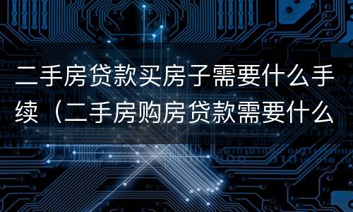 二手房贷款买房子需要什么手续（二手房购房贷款需要什么手续和条件）