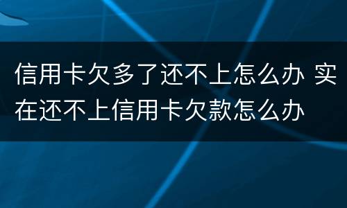 信用卡欠多了还不上怎么办 实在还不上信用卡欠款怎么办