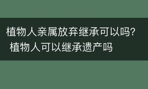 植物人亲属放弃继承可以吗？ 植物人可以继承遗产吗
