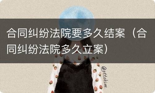 合同纠纷法院要多久结案（合同纠纷法院多久立案）