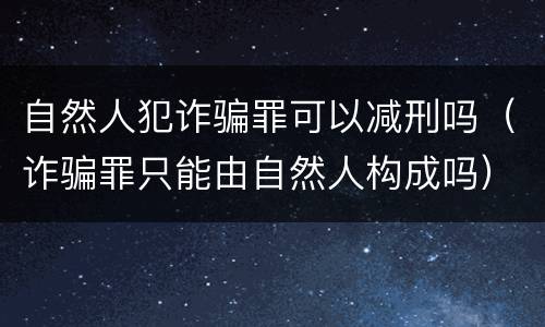 自然人犯诈骗罪可以减刑吗（诈骗罪只能由自然人构成吗）