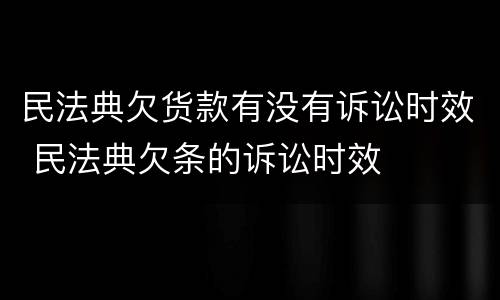 民法典欠货款有没有诉讼时效 民法典欠条的诉讼时效