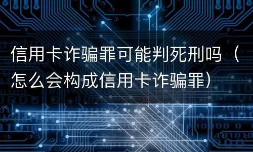 信用卡诈骗罪可能判死刑吗（怎么会构成信用卡诈骗罪）