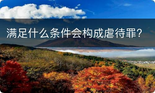 满足什么条件会构成虐待罪?