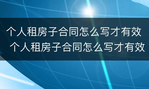 个人租房子合同怎么写才有效 个人租房子合同怎么写才有效呢