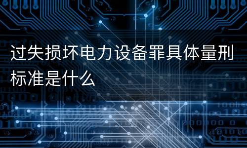 过失损坏电力设备罪具体量刑标准是什么