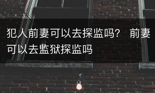 犯人前妻可以去探监吗？ 前妻可以去监狱探监吗