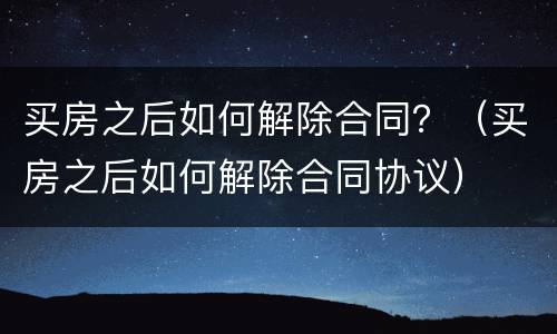 买房之后如何解除合同？（买房之后如何解除合同协议）