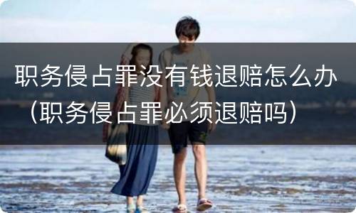职务侵占罪没有钱退赔怎么办（职务侵占罪必须退赔吗）