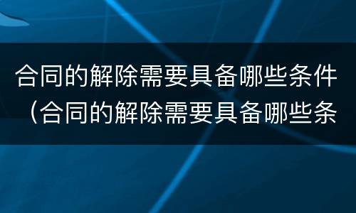 合同的解除需要具备哪些条件（合同的解除需要具备哪些条件和手续）