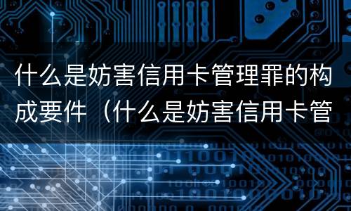 什么是妨害信用卡管理罪的构成要件（什么是妨害信用卡管理罪的构成要件有哪些）