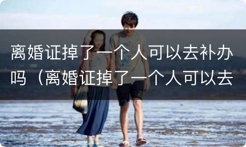 离婚证掉了一个人可以去补办吗（离婚证掉了一个人可以去补办吗?）