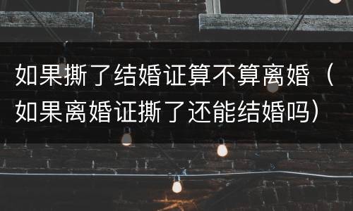 如果撕了结婚证算不算离婚（如果离婚证撕了还能结婚吗）