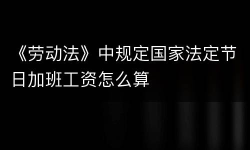 《劳动法》中规定国家法定节日加班工资怎么算