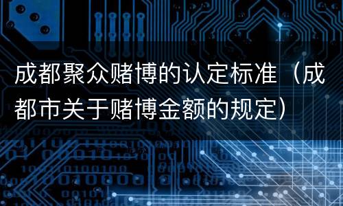 成都聚众赌博的认定标准（成都市关于赌博金额的规定）