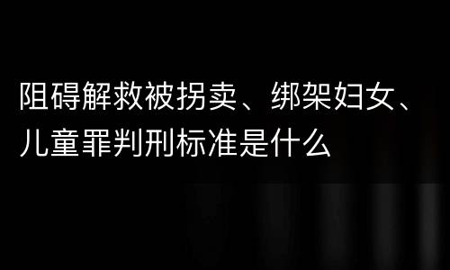 阻碍解救被拐卖、绑架妇女、儿童罪判刑标准是什么
