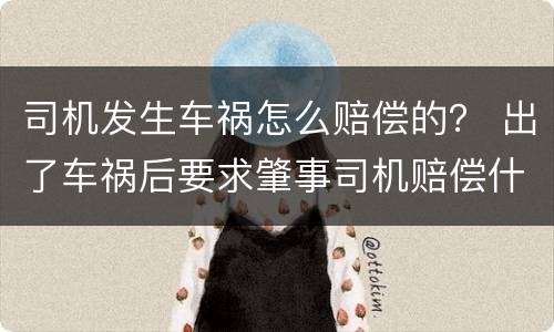 司机发生车祸怎么赔偿的？ 出了车祸后要求肇事司机赔偿什么