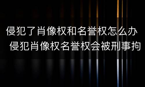 侵犯了肖像权和名誉权怎么办 侵犯肖像权名誉权会被刑事拘留么