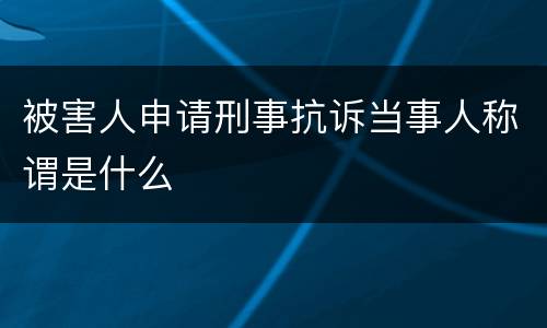 被害人申请刑事抗诉当事人称谓是什么