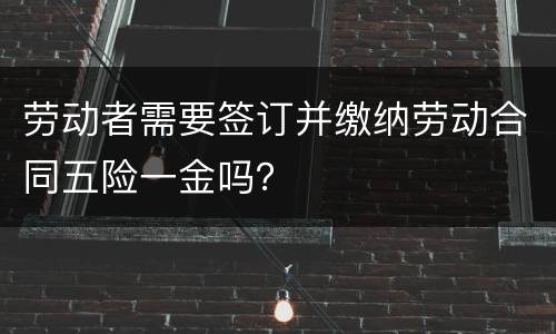 劳动者需要签订并缴纳劳动合同五险一金吗？