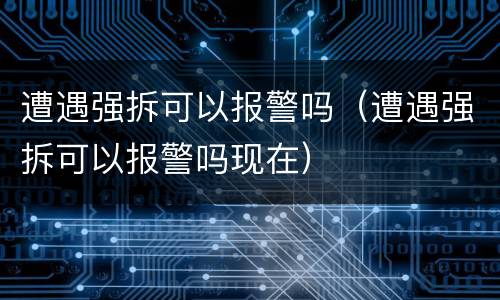 遭遇强拆可以报警吗（遭遇强拆可以报警吗现在）