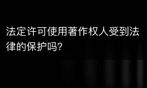 法定许可使用著作权人受到法律的保护吗？