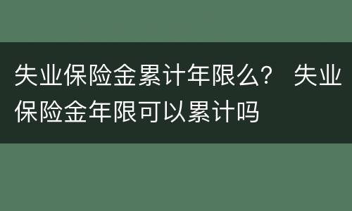 失业保险金累计年限么？ 失业保险金年限可以累计吗