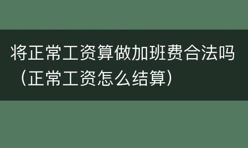 将正常工资算做加班费合法吗（正常工资怎么结算）