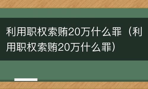 利用职权索贿20万什么罪（利用职权索贿20万什么罪）