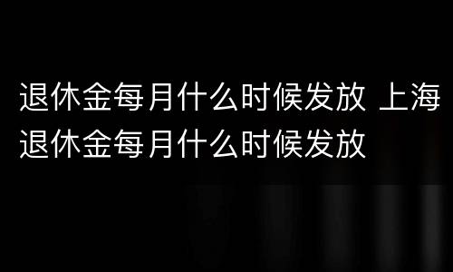 退休金每月什么时候发放 上海退休金每月什么时候发放