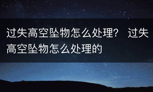 过失高空坠物怎么处理？ 过失高空坠物怎么处理的