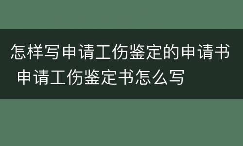 怎样写申请工伤鉴定的申请书 申请工伤鉴定书怎么写