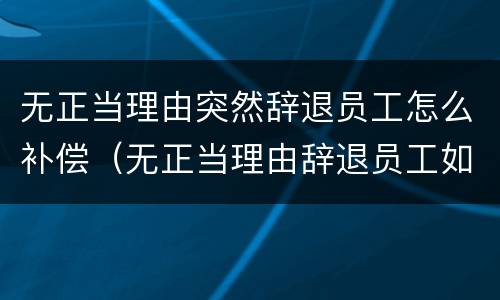 无正当理由突然辞退员工怎么补偿（无正当理由辞退员工如何赔偿）