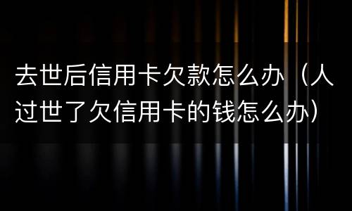 去世后信用卡欠款怎么办（人过世了欠信用卡的钱怎么办）