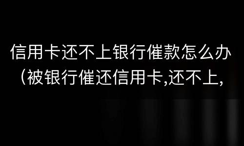 信用卡还不上银行催款怎么办（被银行催还信用卡,还不上,能怎么样）