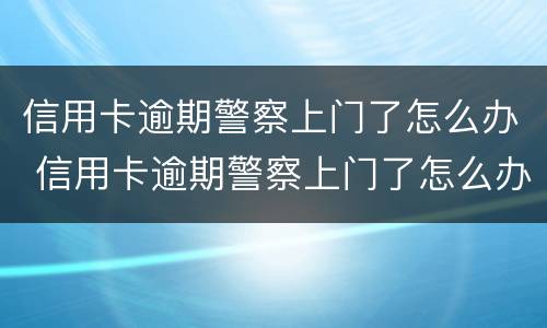 信用卡逾期警察上门了怎么办 信用卡逾期警察上门了怎么办呢