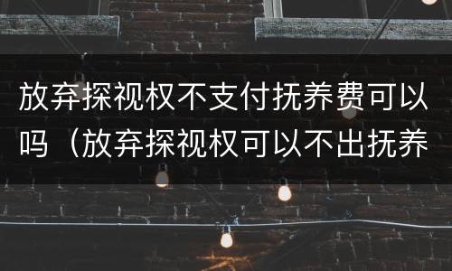 放弃探视权不支付抚养费可以吗（放弃探视权可以不出抚养费吗）