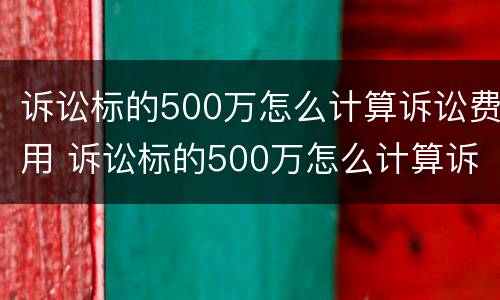 诉讼标的500万怎么计算诉讼费用 诉讼标的500万怎么计算诉讼费用