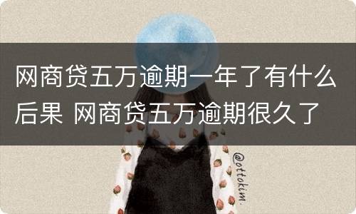 网商贷五万逾期一年了有什么后果 网商贷五万逾期很久了