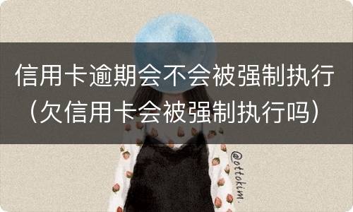 信用卡逾期会不会被强制执行（欠信用卡会被强制执行吗）