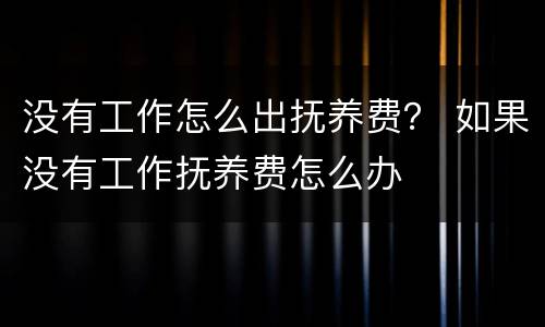 没有工作怎么出抚养费？ 如果没有工作抚养费怎么办