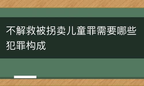 不解救被拐卖儿童罪需要哪些犯罪构成