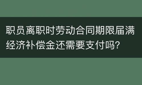 职员离职时劳动合同期限届满经济补偿金还需要支付吗？