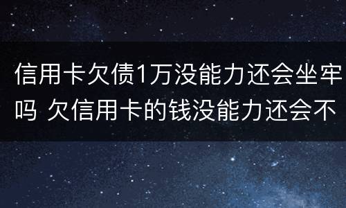 信用卡欠债1万没能力还会坐牢吗 欠信用卡的钱没能力还会不会坐牢