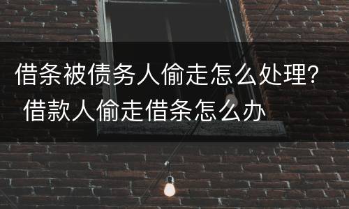 借条被债务人偷走怎么处理？ 借款人偷走借条怎么办