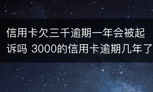 信用卡欠三千逾期一年会被起诉吗 3000的信用卡逾期几年了会被告吗