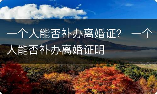 一个人能否补办离婚证？ 一个人能否补办离婚证明